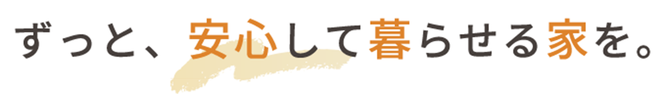 ずっと、安心して暮らせる家を。