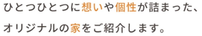 ひとつひとつの想いや個性が詰まった、オリジナルの家をご紹介します。